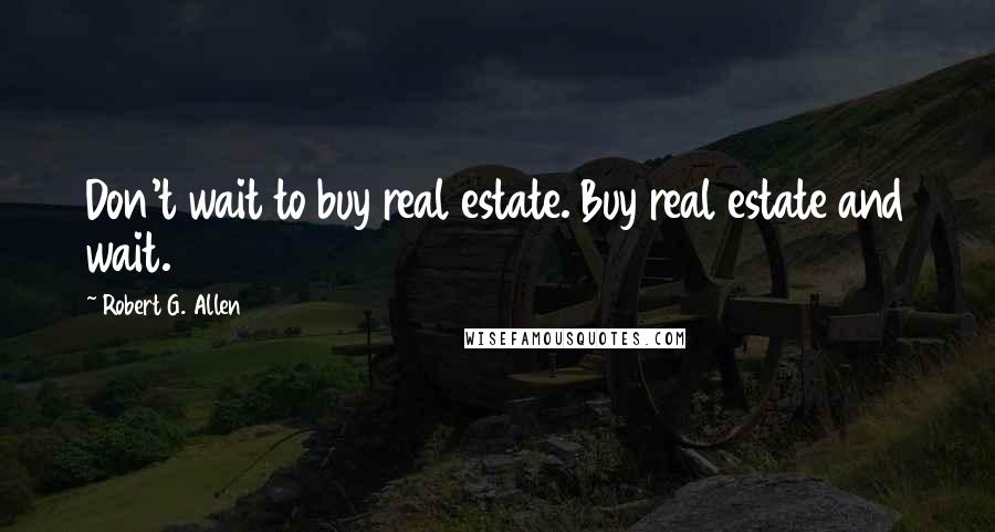 Robert G. Allen Quotes: Don't wait to buy real estate. Buy real estate and wait.