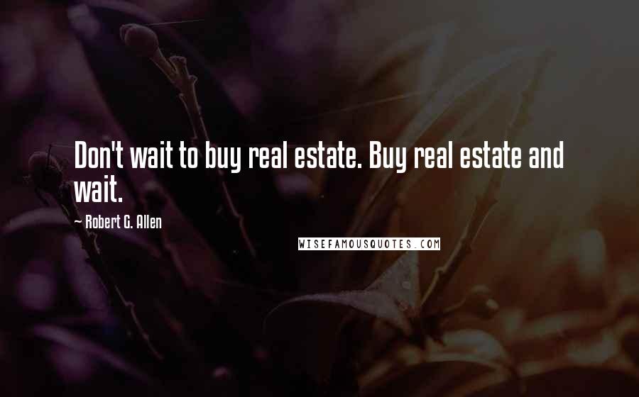Robert G. Allen Quotes: Don't wait to buy real estate. Buy real estate and wait.