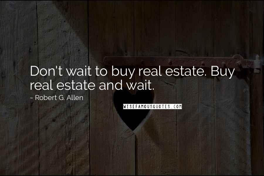 Robert G. Allen Quotes: Don't wait to buy real estate. Buy real estate and wait.