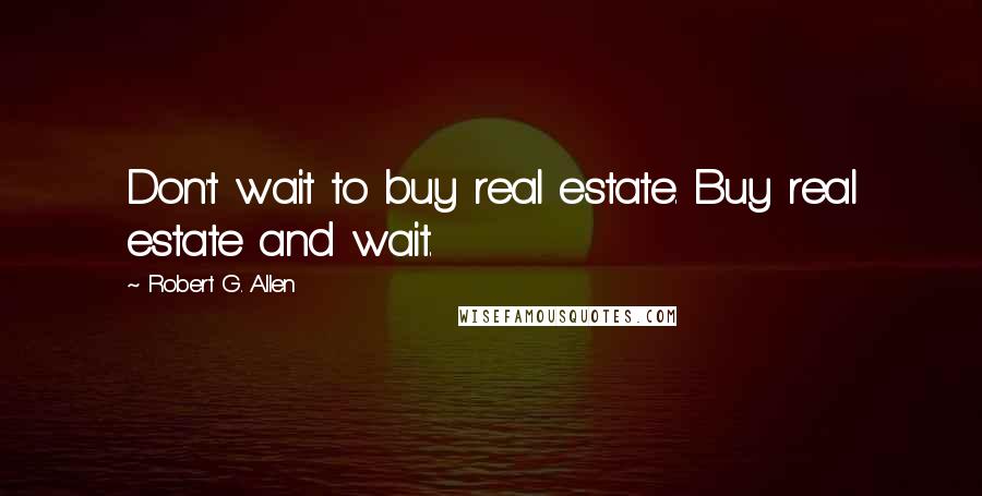 Robert G. Allen Quotes: Don't wait to buy real estate. Buy real estate and wait.