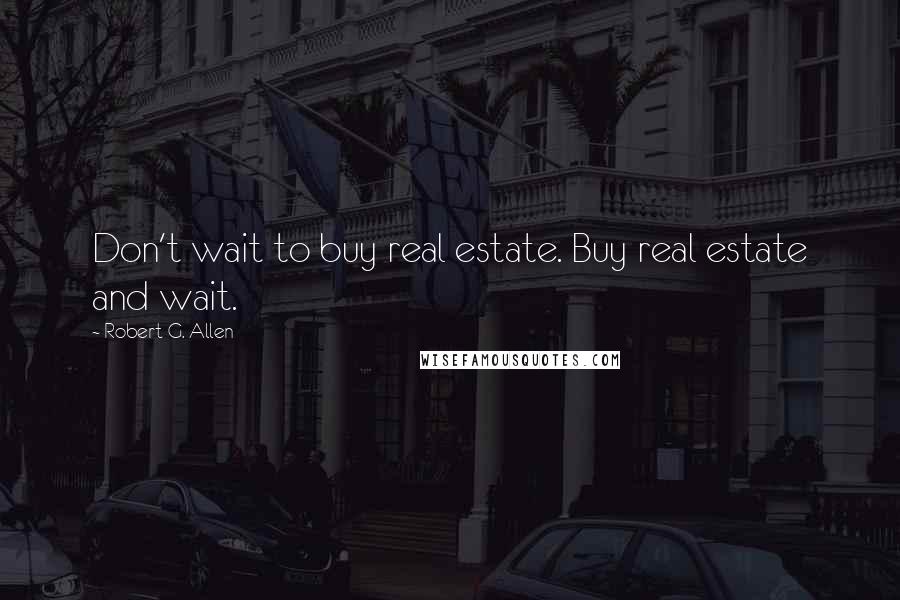 Robert G. Allen Quotes: Don't wait to buy real estate. Buy real estate and wait.