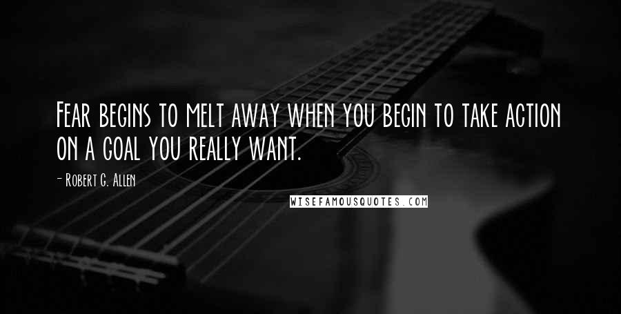 Robert G. Allen Quotes: Fear begins to melt away when you begin to take action on a goal you really want.