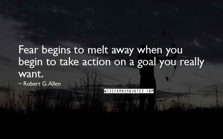 Robert G. Allen Quotes: Fear begins to melt away when you begin to take action on a goal you really want.