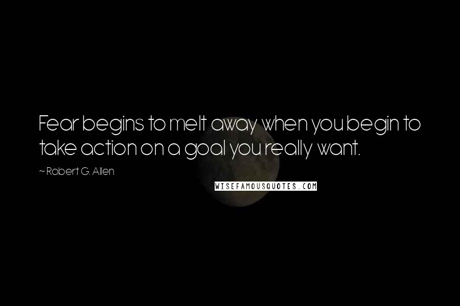Robert G. Allen Quotes: Fear begins to melt away when you begin to take action on a goal you really want.