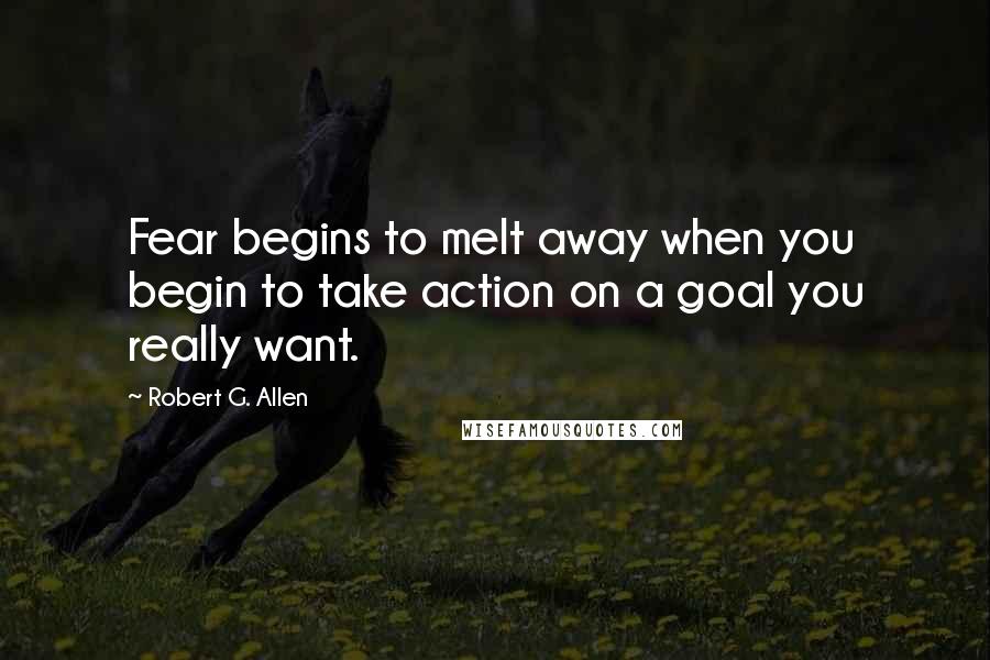 Robert G. Allen Quotes: Fear begins to melt away when you begin to take action on a goal you really want.