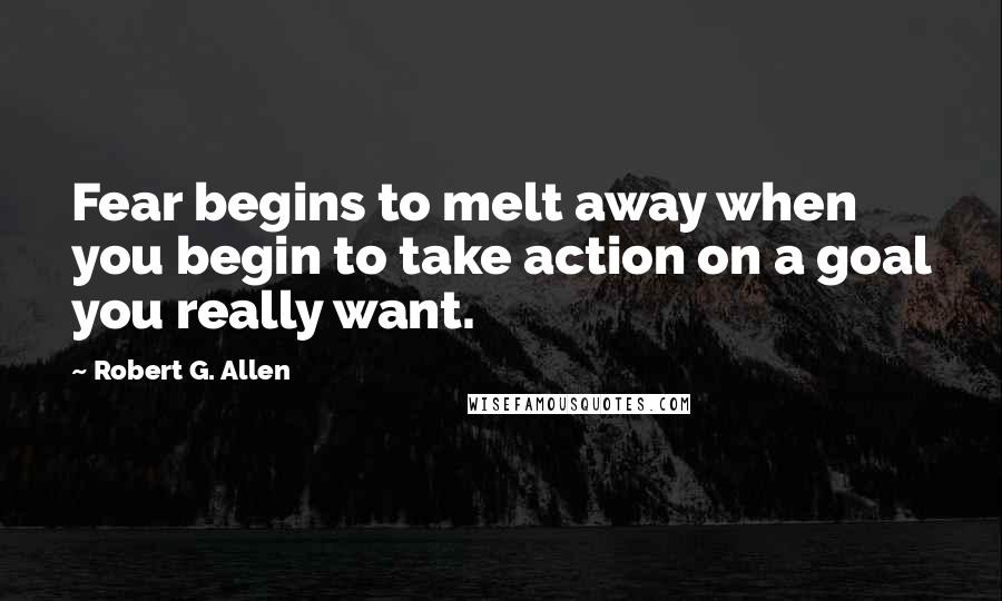 Robert G. Allen Quotes: Fear begins to melt away when you begin to take action on a goal you really want.