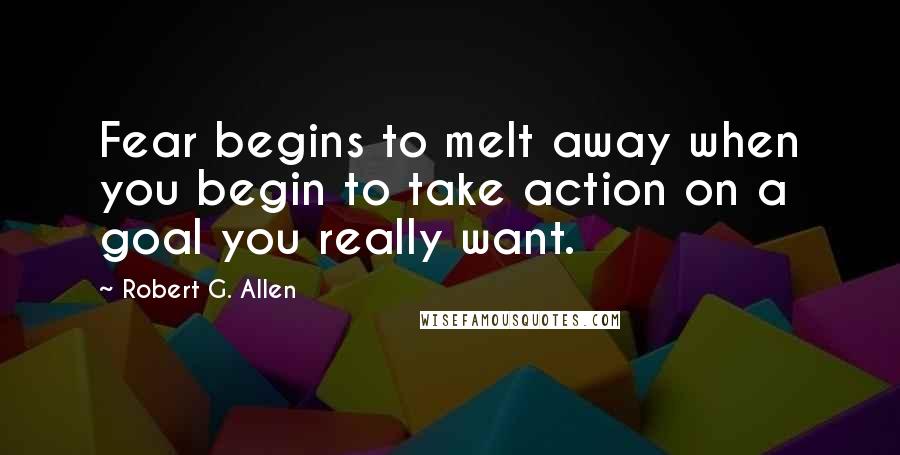 Robert G. Allen Quotes: Fear begins to melt away when you begin to take action on a goal you really want.