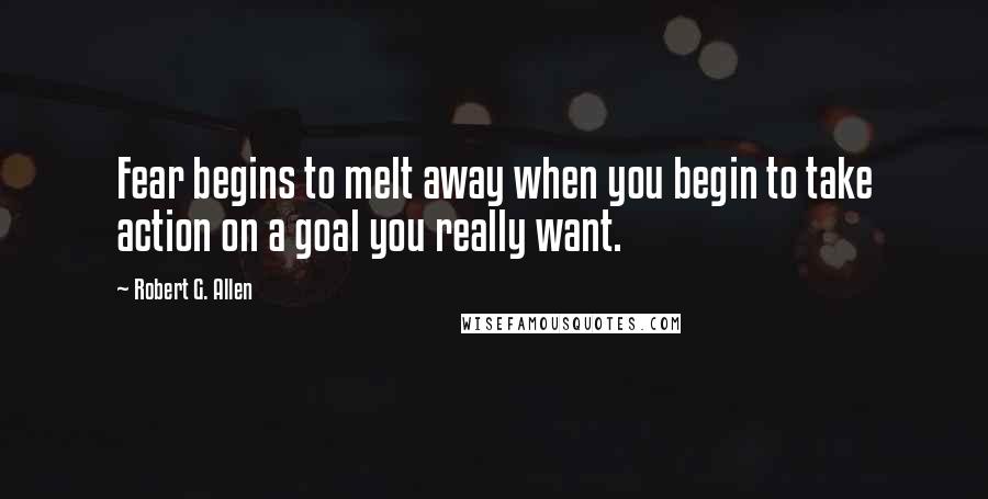 Robert G. Allen Quotes: Fear begins to melt away when you begin to take action on a goal you really want.