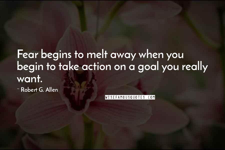 Robert G. Allen Quotes: Fear begins to melt away when you begin to take action on a goal you really want.