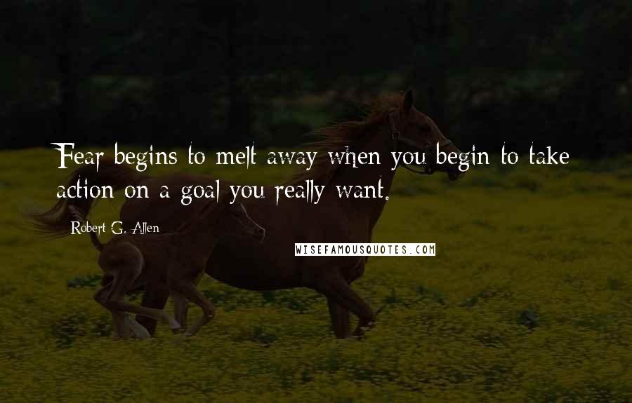 Robert G. Allen Quotes: Fear begins to melt away when you begin to take action on a goal you really want.