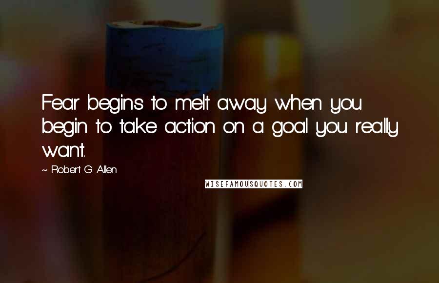 Robert G. Allen Quotes: Fear begins to melt away when you begin to take action on a goal you really want.