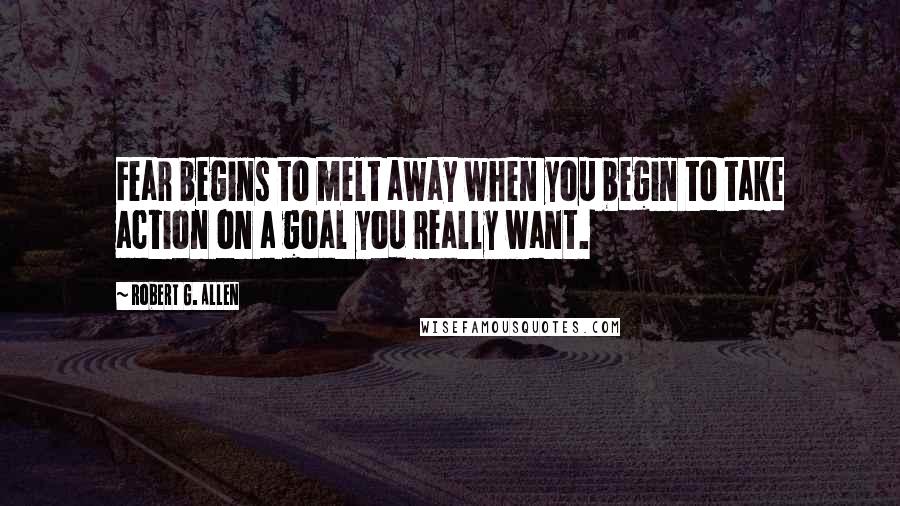 Robert G. Allen Quotes: Fear begins to melt away when you begin to take action on a goal you really want.