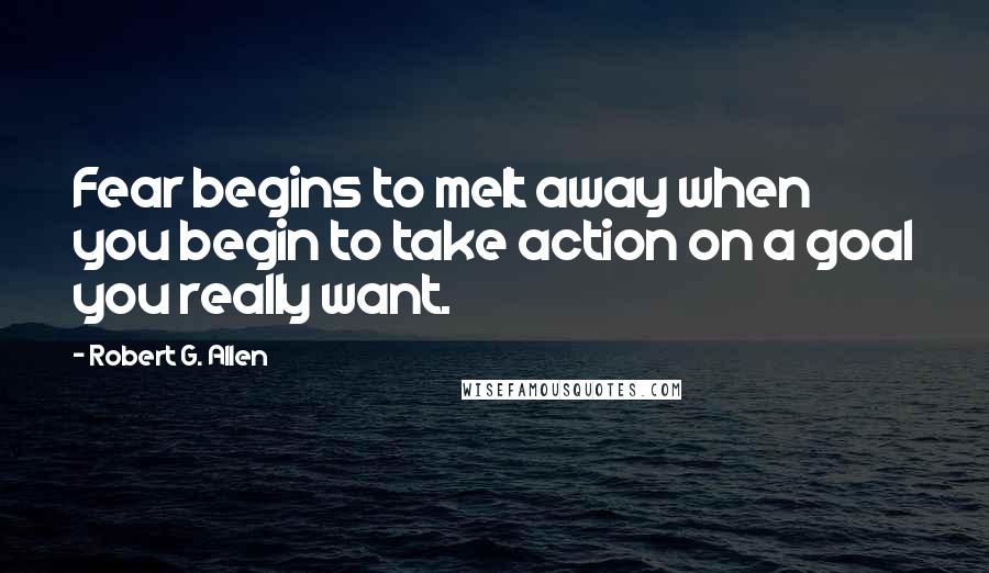 Robert G. Allen Quotes: Fear begins to melt away when you begin to take action on a goal you really want.