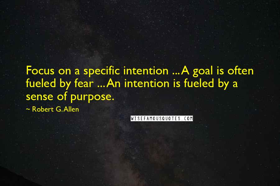 Robert G. Allen Quotes: Focus on a specific intention ... A goal is often fueled by fear ... An intention is fueled by a sense of purpose.