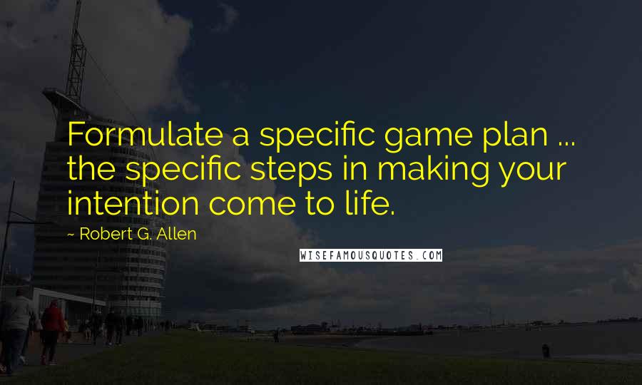 Robert G. Allen Quotes: Formulate a specific game plan ... the specific steps in making your intention come to life.