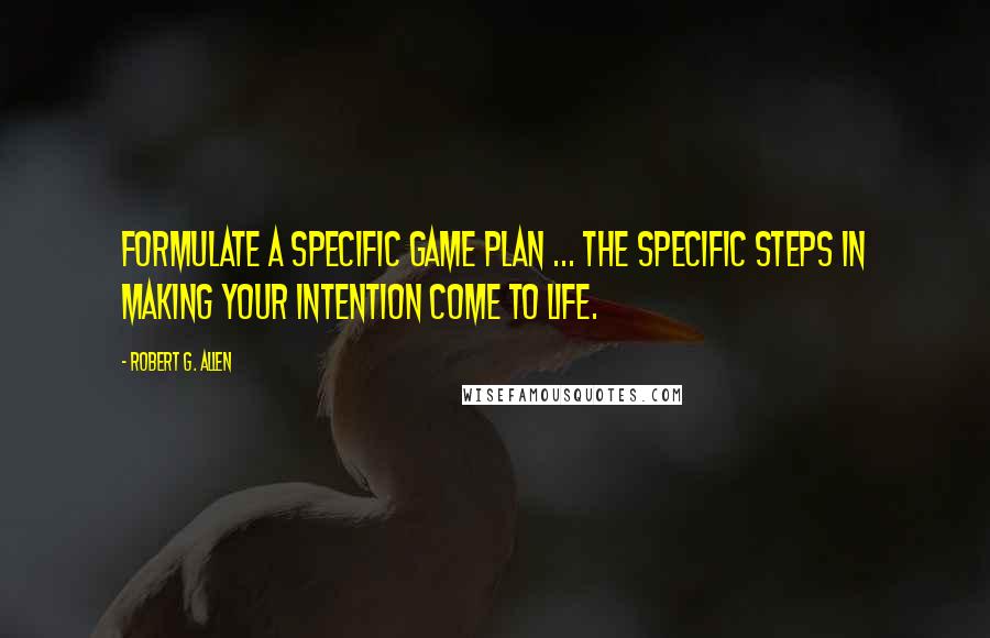 Robert G. Allen Quotes: Formulate a specific game plan ... the specific steps in making your intention come to life.