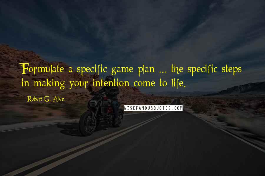 Robert G. Allen Quotes: Formulate a specific game plan ... the specific steps in making your intention come to life.