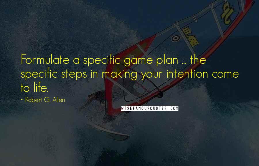 Robert G. Allen Quotes: Formulate a specific game plan ... the specific steps in making your intention come to life.