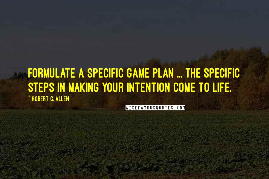 Robert G. Allen Quotes: Formulate a specific game plan ... the specific steps in making your intention come to life.