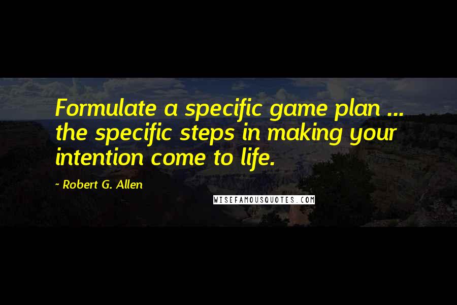 Robert G. Allen Quotes: Formulate a specific game plan ... the specific steps in making your intention come to life.