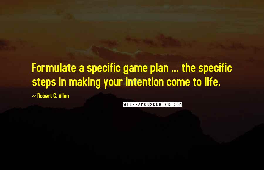 Robert G. Allen Quotes: Formulate a specific game plan ... the specific steps in making your intention come to life.