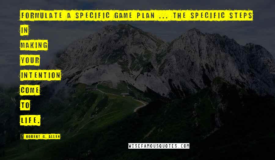 Robert G. Allen Quotes: Formulate a specific game plan ... the specific steps in making your intention come to life.