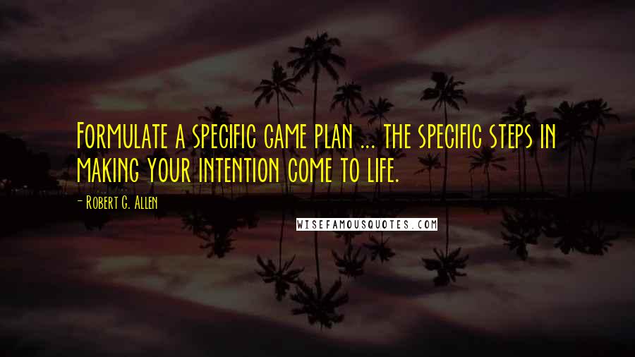 Robert G. Allen Quotes: Formulate a specific game plan ... the specific steps in making your intention come to life.