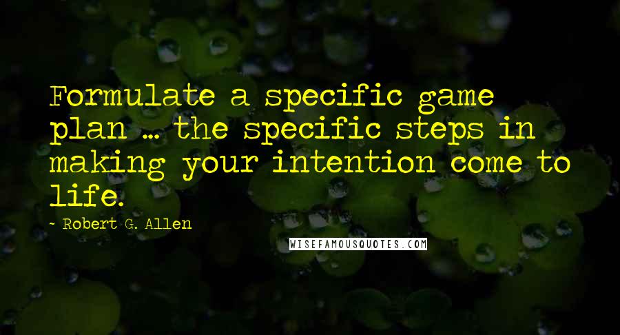 Robert G. Allen Quotes: Formulate a specific game plan ... the specific steps in making your intention come to life.