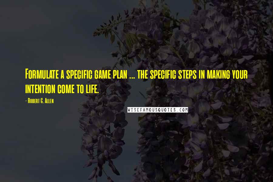 Robert G. Allen Quotes: Formulate a specific game plan ... the specific steps in making your intention come to life.