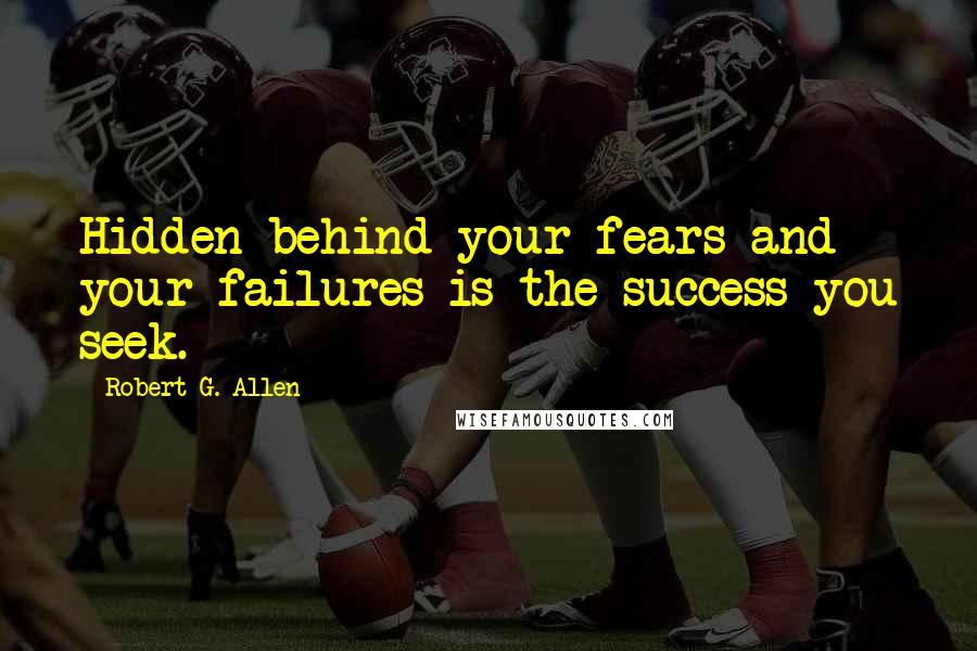 Robert G. Allen Quotes: Hidden behind your fears and your failures is the success you seek.