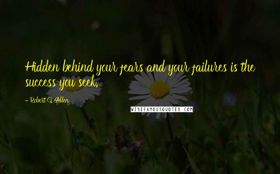 Robert G. Allen Quotes: Hidden behind your fears and your failures is the success you seek.