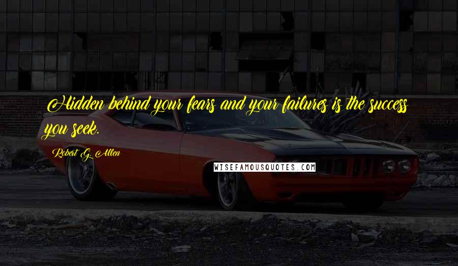 Robert G. Allen Quotes: Hidden behind your fears and your failures is the success you seek.