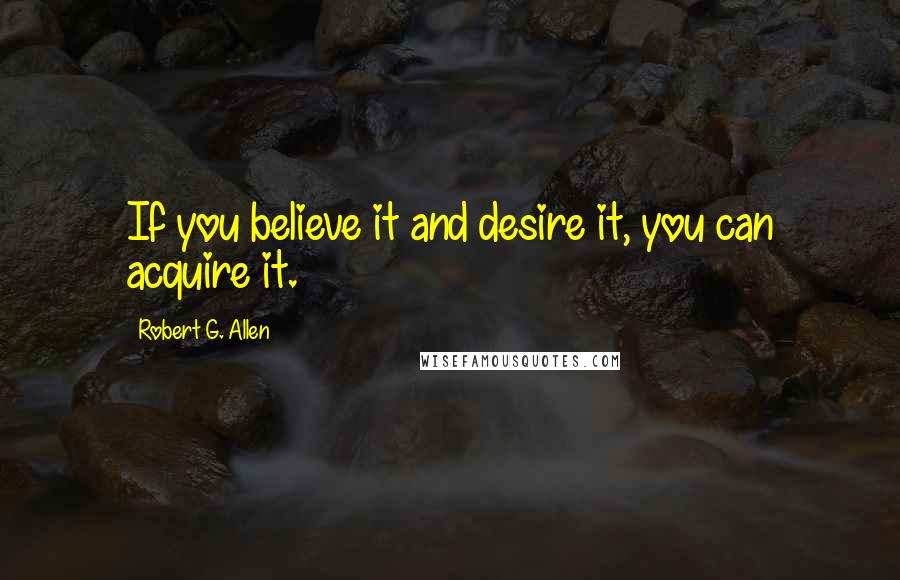 Robert G. Allen Quotes: If you believe it and desire it, you can acquire it.