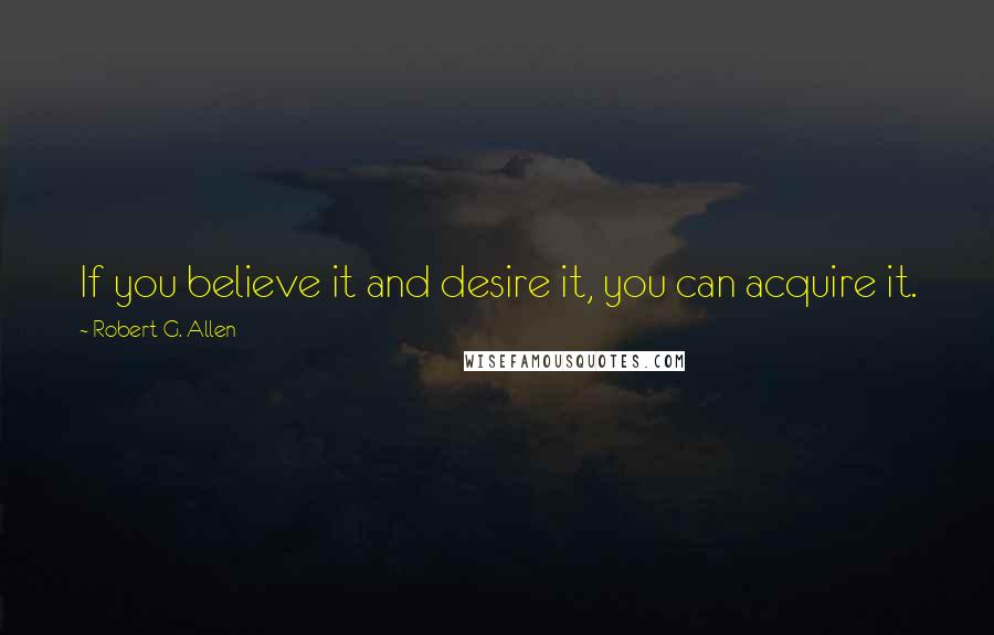 Robert G. Allen Quotes: If you believe it and desire it, you can acquire it.