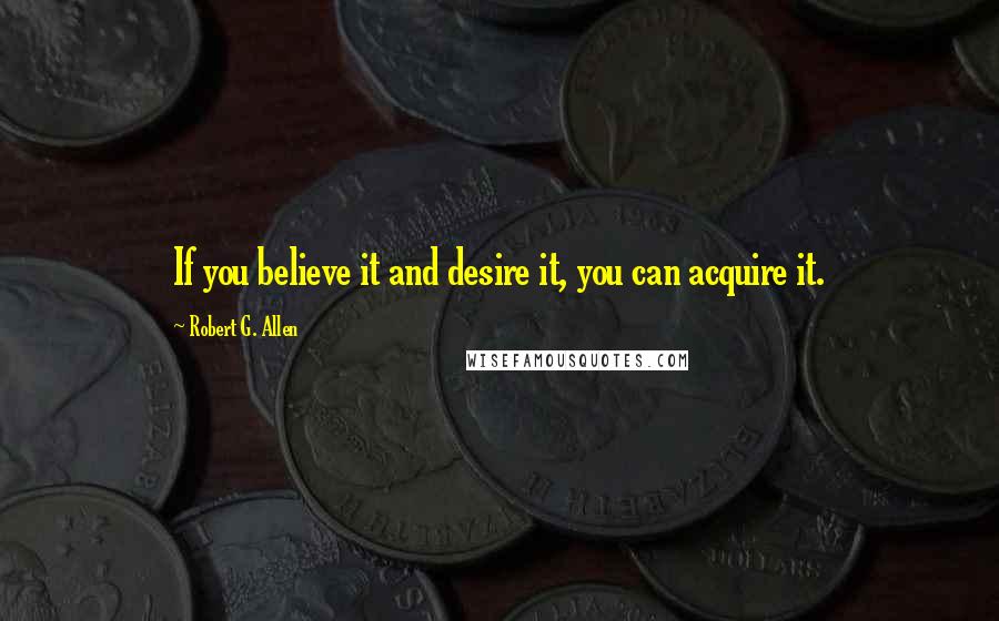 Robert G. Allen Quotes: If you believe it and desire it, you can acquire it.