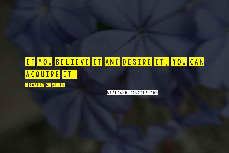 Robert G. Allen Quotes: If you believe it and desire it, you can acquire it.