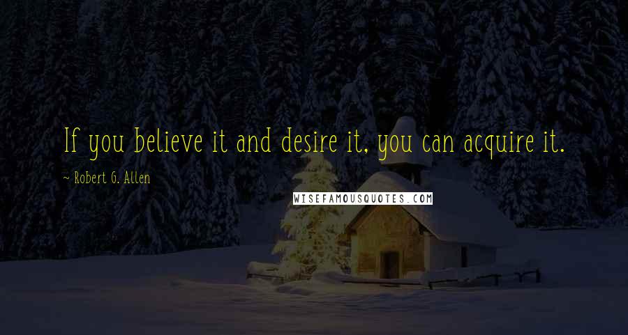 Robert G. Allen Quotes: If you believe it and desire it, you can acquire it.