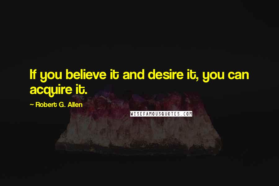 Robert G. Allen Quotes: If you believe it and desire it, you can acquire it.