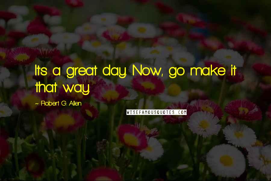 Robert G. Allen Quotes: It's a great day. Now, go make it that way.