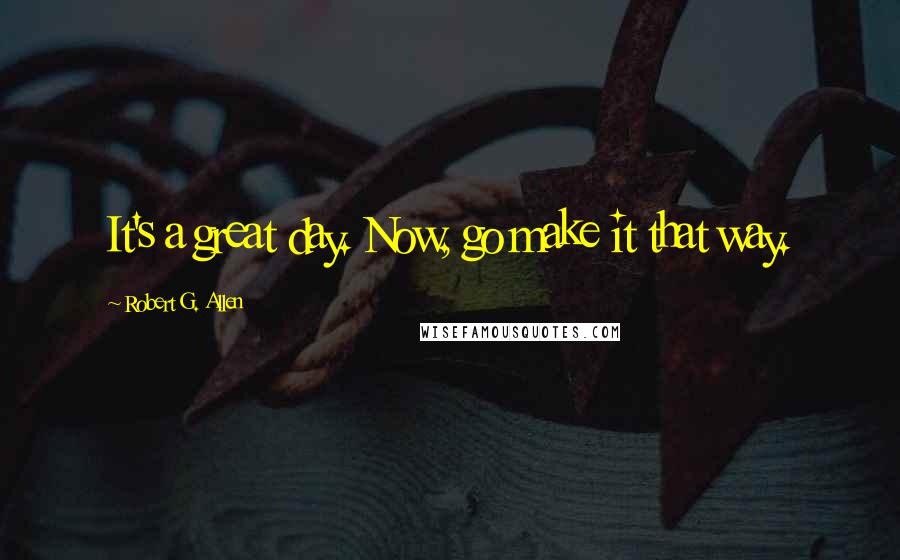 Robert G. Allen Quotes: It's a great day. Now, go make it that way.