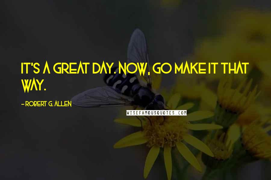 Robert G. Allen Quotes: It's a great day. Now, go make it that way.