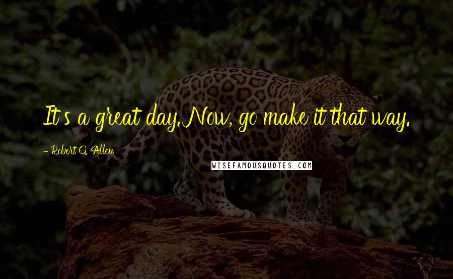 Robert G. Allen Quotes: It's a great day. Now, go make it that way.