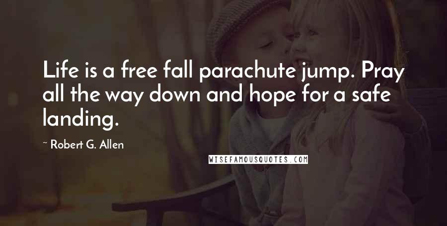 Robert G. Allen Quotes: Life is a free fall parachute jump. Pray all the way down and hope for a safe landing.