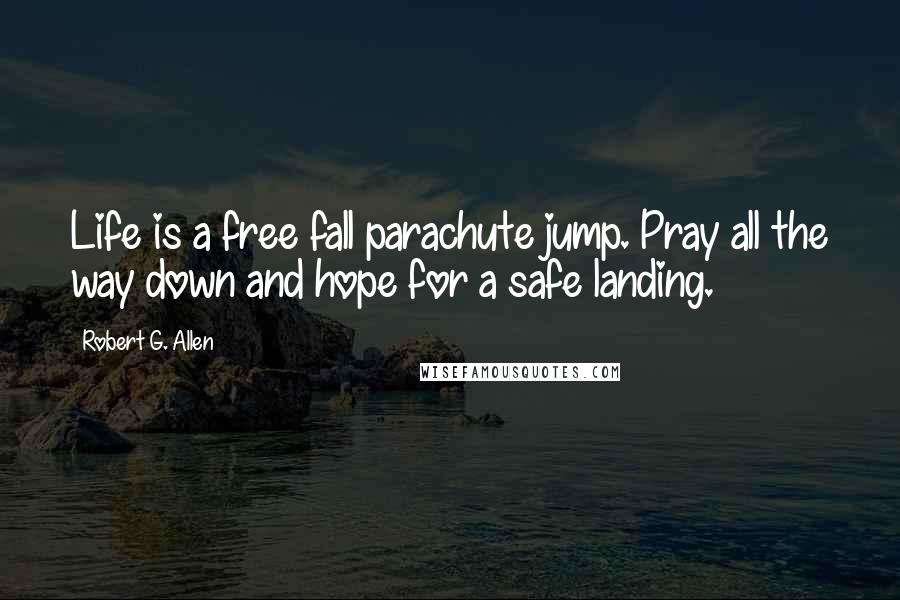 Robert G. Allen Quotes: Life is a free fall parachute jump. Pray all the way down and hope for a safe landing.