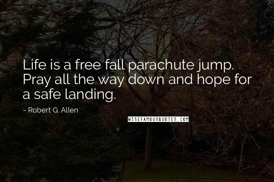 Robert G. Allen Quotes: Life is a free fall parachute jump. Pray all the way down and hope for a safe landing.