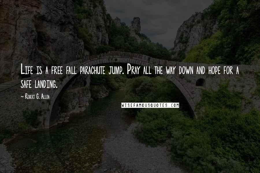 Robert G. Allen Quotes: Life is a free fall parachute jump. Pray all the way down and hope for a safe landing.