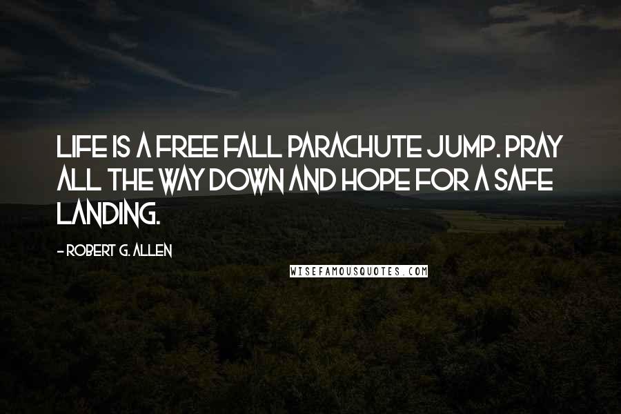 Robert G. Allen Quotes: Life is a free fall parachute jump. Pray all the way down and hope for a safe landing.