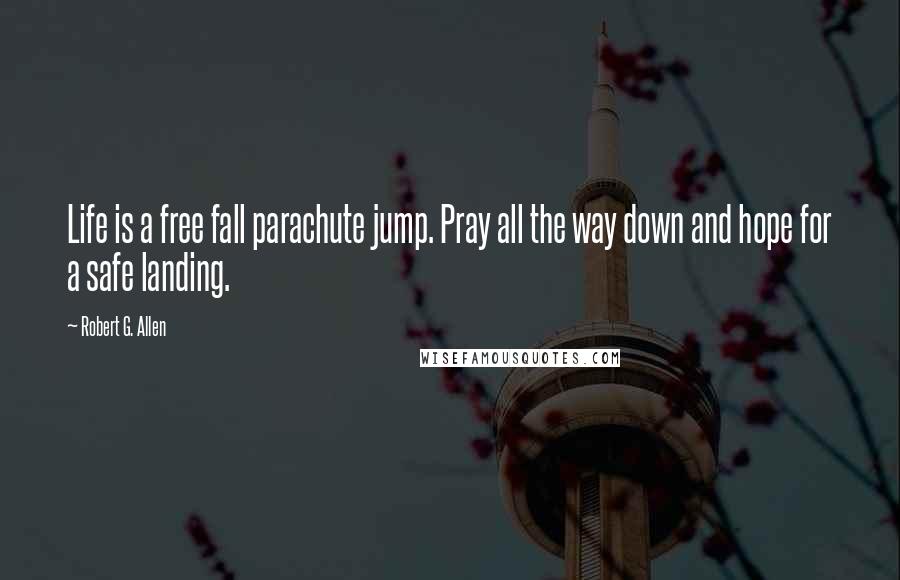 Robert G. Allen Quotes: Life is a free fall parachute jump. Pray all the way down and hope for a safe landing.