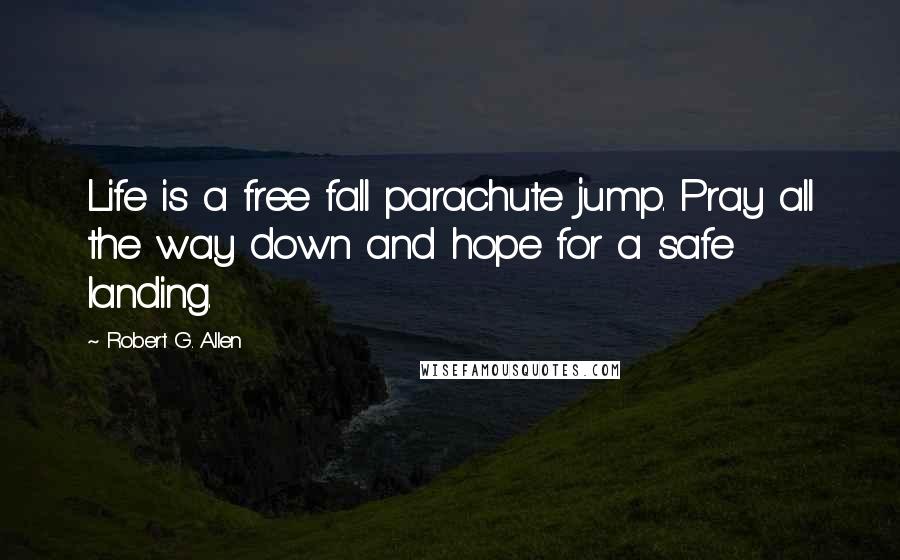 Robert G. Allen Quotes: Life is a free fall parachute jump. Pray all the way down and hope for a safe landing.