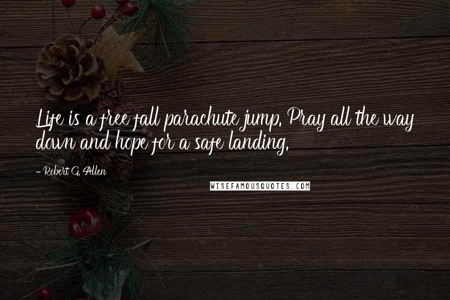 Robert G. Allen Quotes: Life is a free fall parachute jump. Pray all the way down and hope for a safe landing.